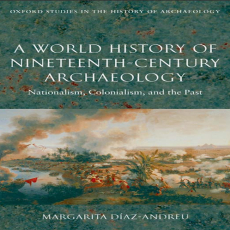 A World History of Nineteenth-Century Archaeology_ Nationalism, Colonialism, and the Past (Oxford Studies in the History of Archaeology) ( PDFDrive ) A World History of Nineteenth-Century Archaeology_ Nationalism, Colonialism, and the Past (Oxford Studies in the History of Archaeology) ( PDFDrive )